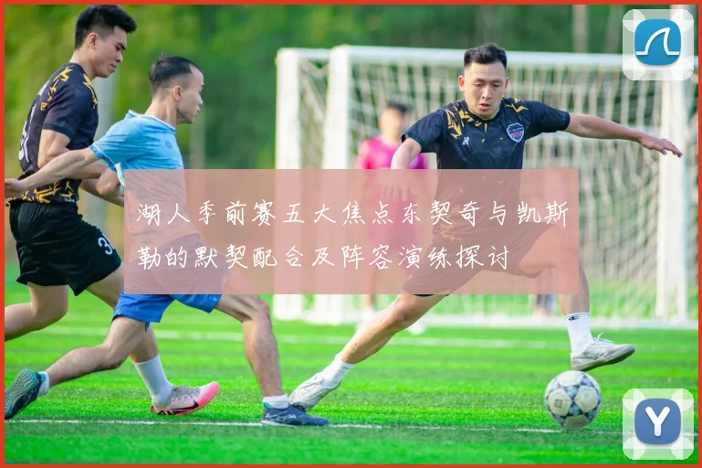 湖人季前赛五大焦点东契奇与凯斯勒的默契配合及阵容演练探讨