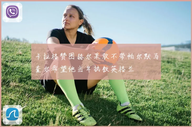 卡拉格赞图赫尔果敢不带帕尔默马奎尔希望他当年执教英格兰