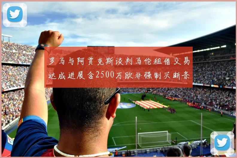 罗马与阿贾克斯谈判马伦租借交易达成进展含2500万欧非强制买断条款