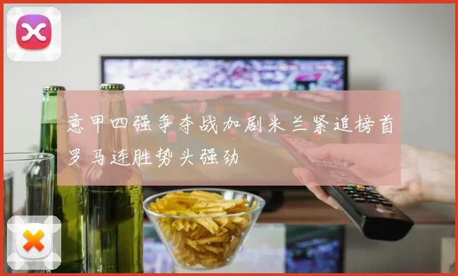 意甲四强争夺战加剧米兰紧追榜首罗马连胜势头强劲