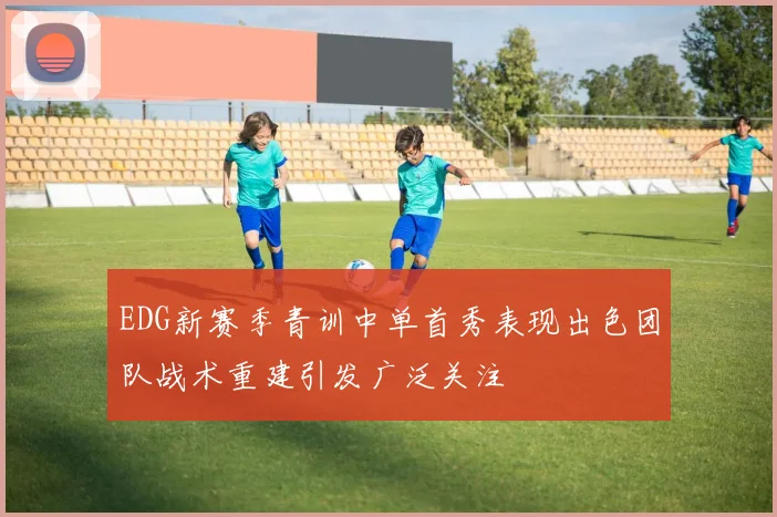EDG新赛季青训中单首秀表现出色团队战术重建引发广泛关注