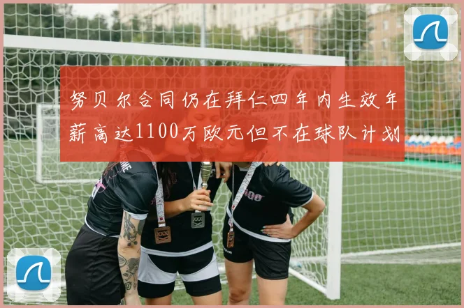 努贝尔合同仍在拜仁四年内生效年薪高达1100万欧元但不在球队计划中