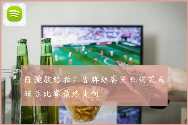 陈盈骏怒拍广告牌赵睿五犯仍笑或暗示比赛最终走向