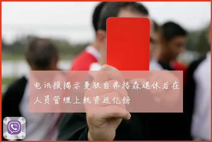 电讯报揭示曼联自弗格森退休后在人员管理上耗资近亿镑