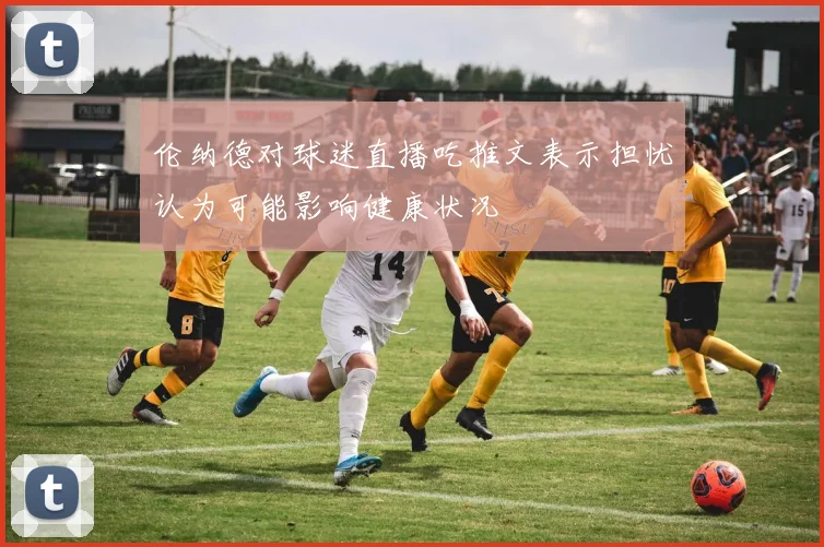 伦纳德对球迷直播吃推文表示担忧认为可能影响健康状况
