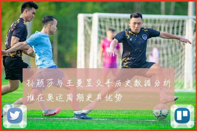 孙颖莎与王曼昱交手历史数据分析谁在奥运周期更具优势