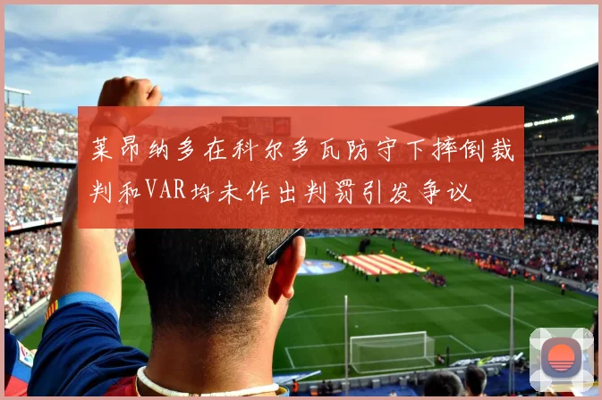 莱昂纳多在科尔多瓦防守下摔倒裁判和VAR均未作出判罚引发争议