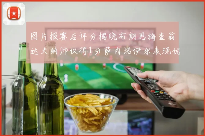 图片报赛后评分揭晓布朗恩梅查翁达夫纳帅仅得1分萨内诺伊尔表现优异获3分