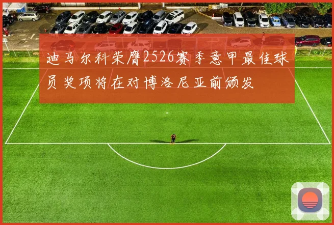 迪马尔科荣膺2526赛季意甲最佳球员奖项将在对博洛尼亚前颁发