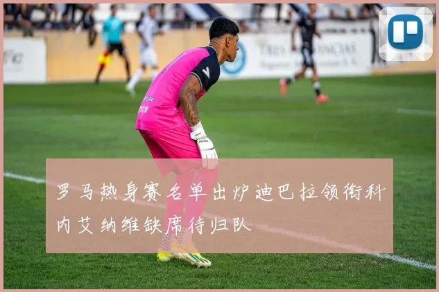 罗马热身赛名单出炉迪巴拉领衔科内艾纳维缺席待归队