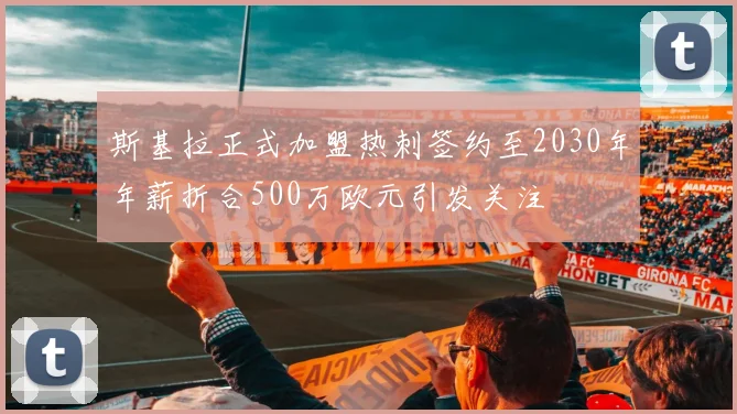 斯基拉正式加盟热刺签约至2030年年薪折合500万欧元引发关注
