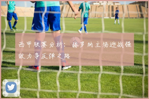 西甲联赛分析：赫罗纳主场迎战强敌力争反弹之路
