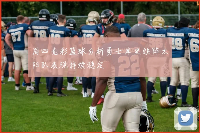 周四竞彩篮球分析勇士库里缺阵太阳队表现持续稳定
