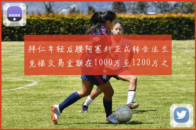 拜仁年轻后腰阿塞科正式转会法兰克福交易金额在1000万至1200万之间