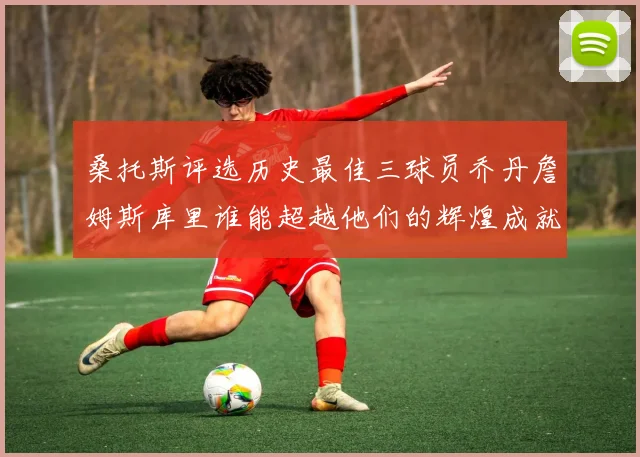 桑托斯评选历史最佳三球员乔丹詹姆斯库里谁能超越他们的辉煌成就