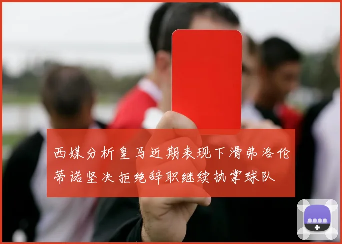 西媒分析皇马近期表现下滑弗洛伦蒂诺坚决拒绝辞职继续执掌球队