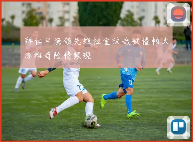 拜仁半场领先维拉金玟哉破僵帕夫洛维奇险情频现