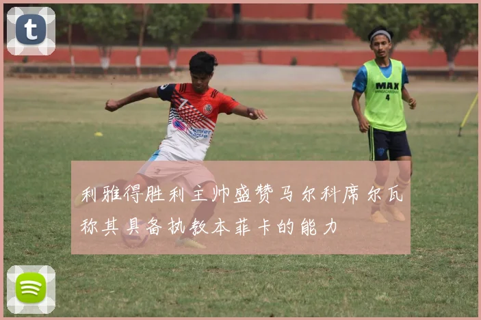 利雅得胜利主帅盛赞马尔科席尔瓦称其具备执教本菲卡的能力