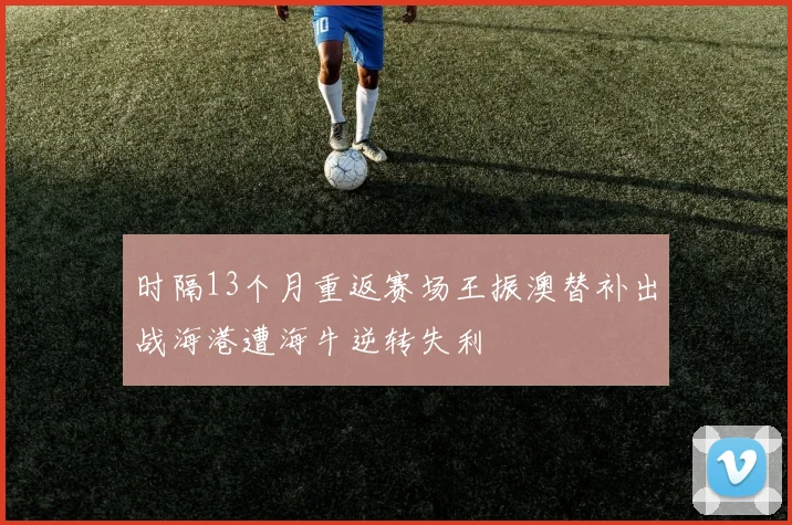 时隔13个月重返赛场王振澳替补出战海港遭海牛逆转失利