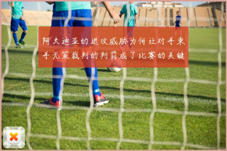 阿夫迪亚的进攻威胁为何让对手束手无策裁判的判罚成了比赛的关键因素