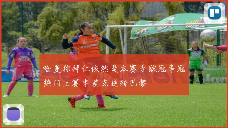 哈曼称拜仁依然是本赛季欧冠争冠热门上赛季差点逆转巴黎