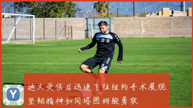 迪文受伤后迅速飞往纽约手术展现坚韧精神如同塔图姆般勇敢