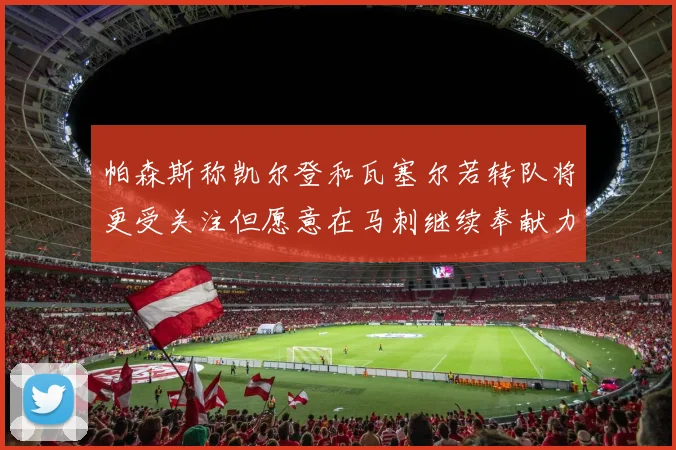 帕森斯称凯尔登和瓦塞尔若转队将更受关注但愿意在马刺继续奉献力量