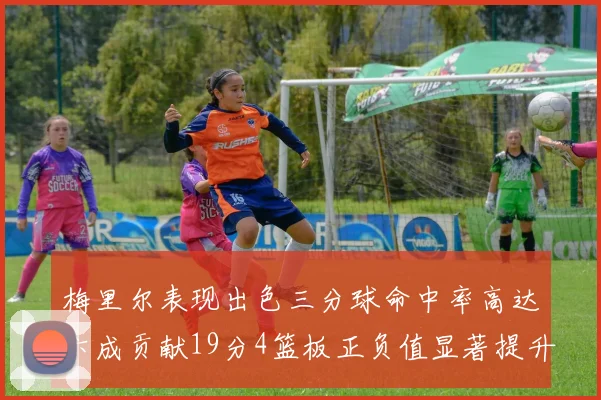 梅里尔表现出色三分球命中率高达六成贡献19分4篮板正负值显著提升