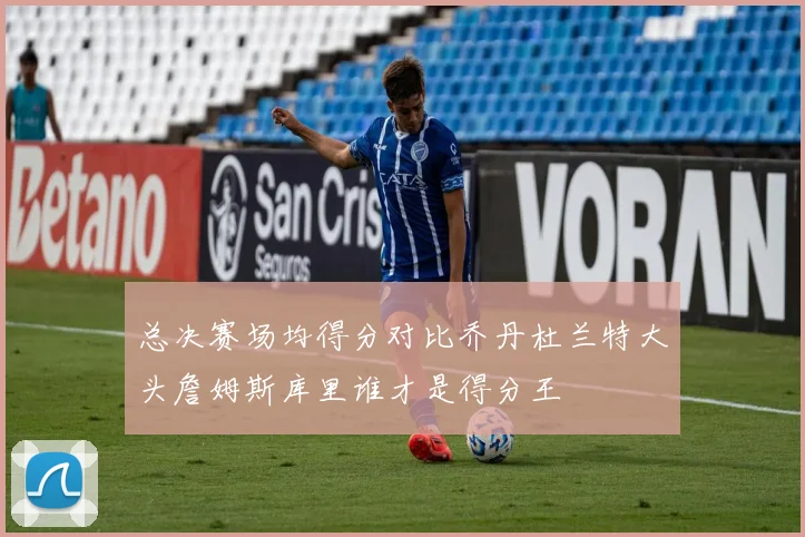 总决赛场均得分对比乔丹杜兰特大头詹姆斯库里谁才是得分王