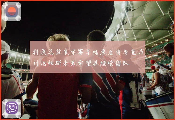 科莫总监表示赛季结束后将与皇马讨论帕斯未来希望其继续留队