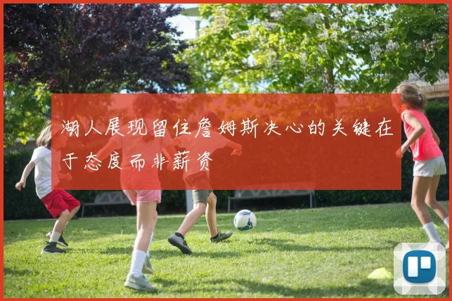 湖人展现留住詹姆斯决心的关键在于态度而非薪资