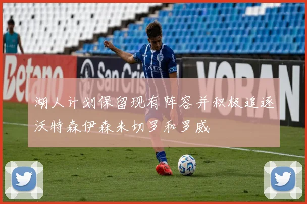 湖人计划保留现有阵容并积极追逐沃特森伊森米切罗和罗威