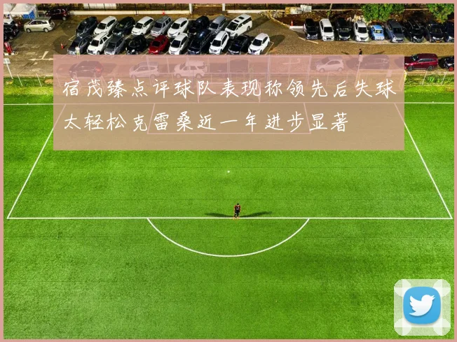 宿茂臻点评球队表现称领先后失球太轻松克雷桑近一年进步显著