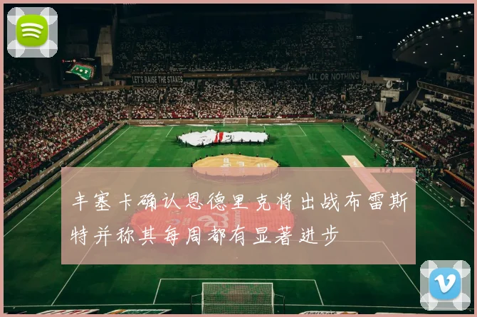 丰塞卡确认恩德里克将出战布雷斯特并称其每周都有显著进步