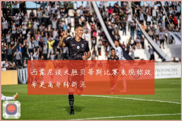 西蒙尼谈大胜贝蒂斯比赛表现称效率更高非转折点