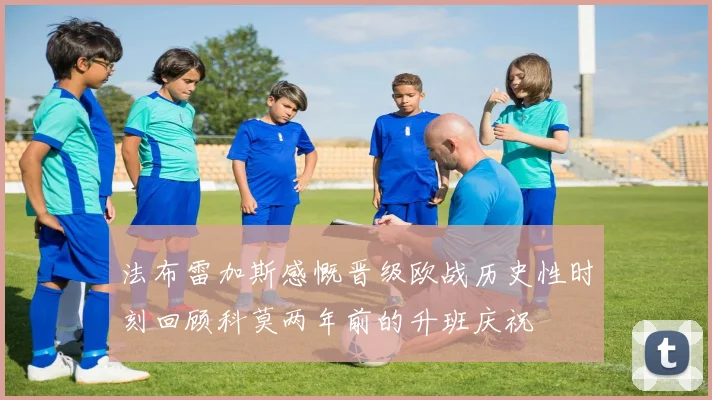 法布雷加斯感慨晋级欧战历史性时刻回顾科莫两年前的升班庆祝