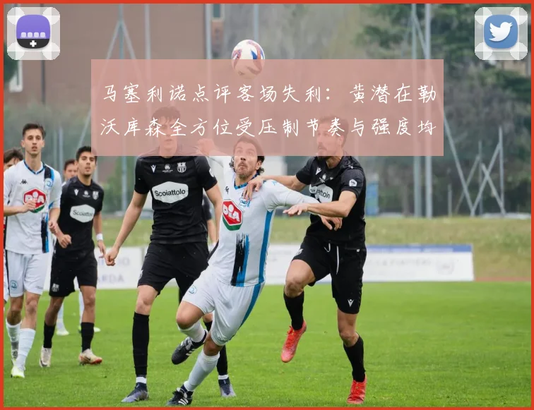 马塞利诺点评客场失利：黄潜在勒沃库森全方位受压制节奏与强度均不敌对手