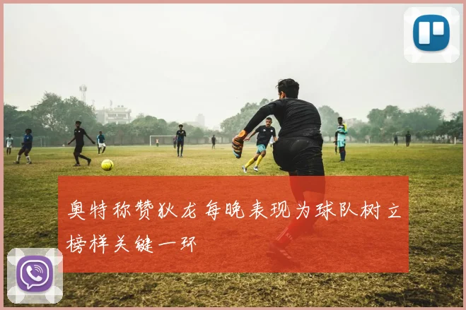 奥特称赞狄龙每晚表现为球队树立榜样关键一环