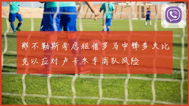那不勒斯考虑租借罗马中锋多夫比克以应对卢卡冬季离队风险