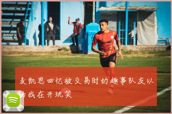 麦凯恩回忆被交易时的趣事队友以为我在开玩笑