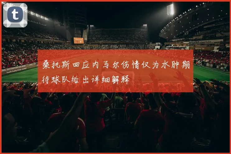 桑托斯回应内马尔伤情仅为水肿期待球队给出详细解释