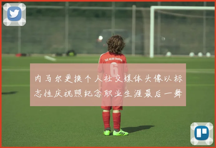 内马尔更换个人社交媒体头像以标志性庆祝照纪念职业生涯最后一舞