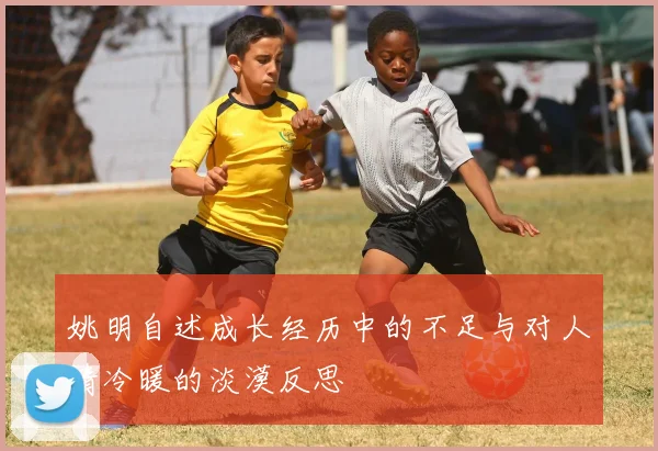 姚明自述成长经历中的不足与对人情冷暖的淡漠反思