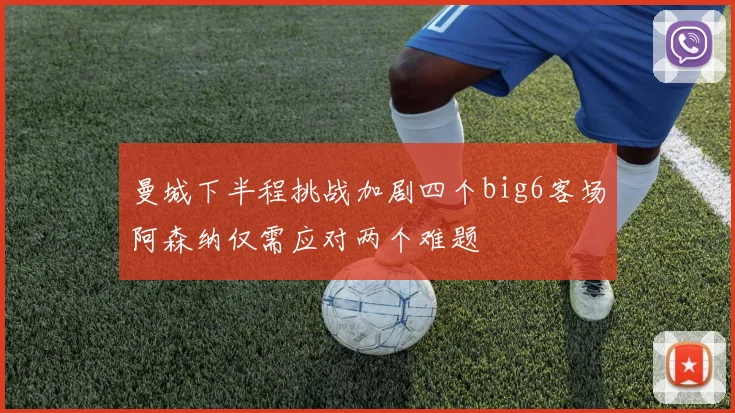 曼城下半程挑战加剧四个big6客场阿森纳仅需应对两个难题
