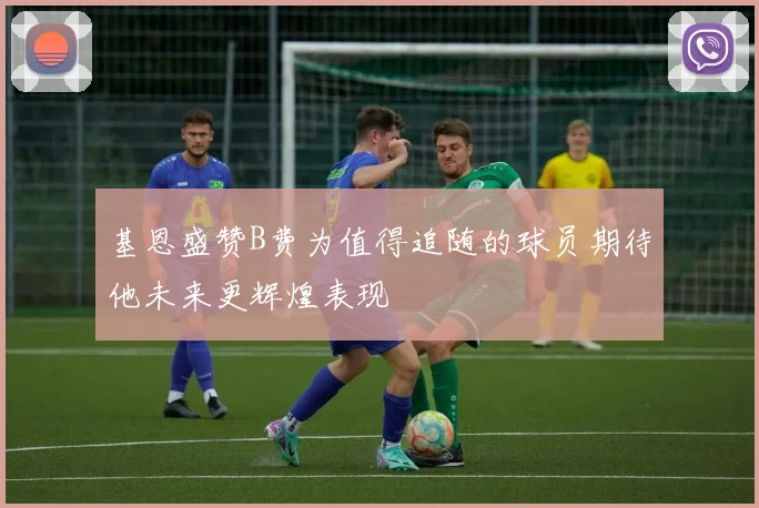 基恩盛赞B费为值得追随的球员期待他未来更辉煌表现