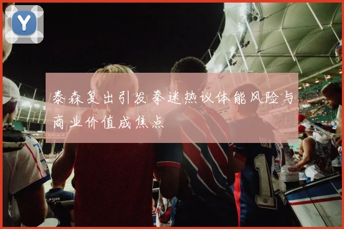 泰森复出引发拳迷热议体能风险与商业价值成焦点