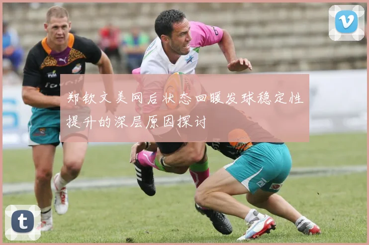 郑钦文美网后状态回暖发球稳定性提升的深层原因探讨